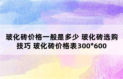 玻化砖价格一般是多少 玻化砖选购技巧 玻化砖价格表300*600